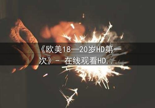 《欧美18—20岁HD第一次》- 在线观看HD中字 - 当青春的秘密被高清镜头撕裂