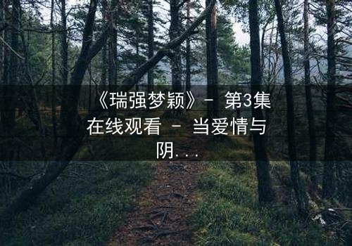 《瑞强梦颖》- 第3集在线观看 - 当爱情与阴谋交织,谁在背后操控一切?