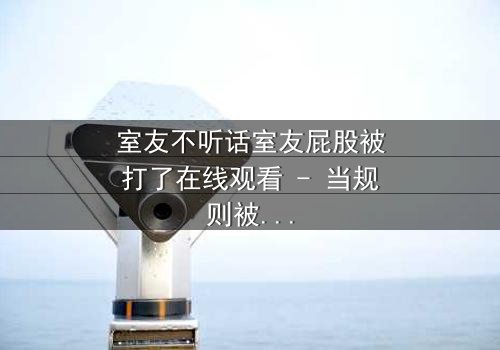 室友不听话室友屁股被打了在线观看 - 当规则被打破,惩罚悄然降临