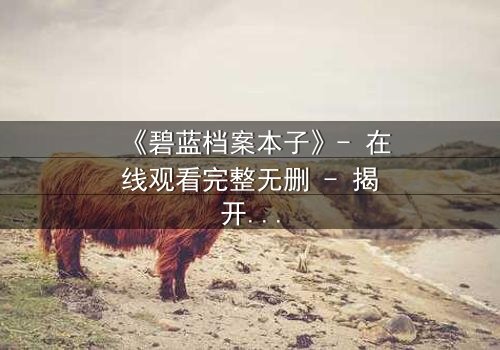《碧蓝档案本子》- 在线观看完整无删 - 揭开师生禁忌的隐秘篇章