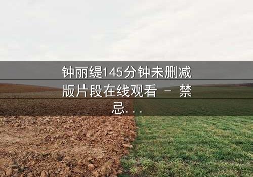 钟丽缇145分钟未删减版片段在线观看 - 禁忌之恋的完整真相
