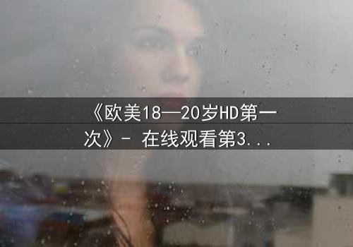 《欧美18—20岁HD第一次》- 在线观看第3集 - 揭开青春的秘密与禁忌