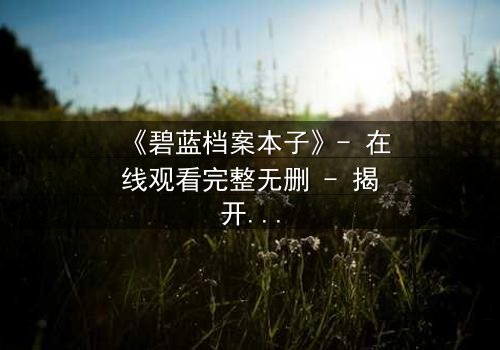 《碧蓝档案本子》- 在线观看完整无删 - 揭开学生与导师的禁忌秘密