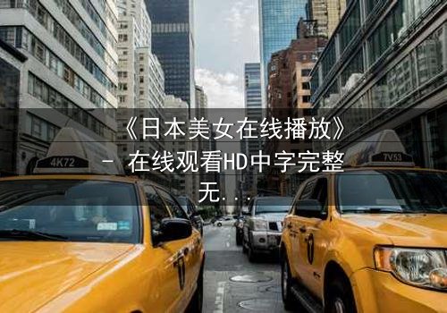 《日本美女在线播放》- 在线观看HD中字完整无删 - 当虚拟与现实交织，谁才是真正的操控者？