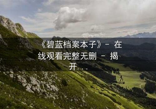 《碧蓝档案本子》- 在线观看完整无删 - 揭开师生禁忌的隐秘篇章