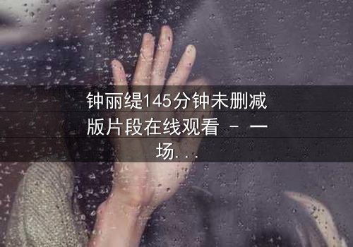 钟丽缇145分钟未删减版片段在线观看 - 一场禁忌之恋的完整揭秘
