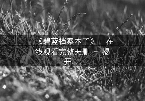 《碧蓝档案本子》- 在线观看完整无删 - 揭开学生档案背后的禁忌秘密