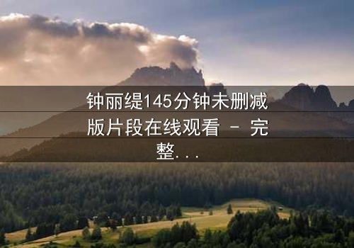 钟丽缇145分钟未删减版片段在线观看 - 完整无删版揭秘:爱与背叛的终极较量