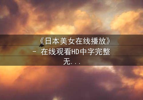 《日本美女在线播放》- 在线观看HD中字完整无删 - 当虚拟与现实交织，谁才是真正的玩家？