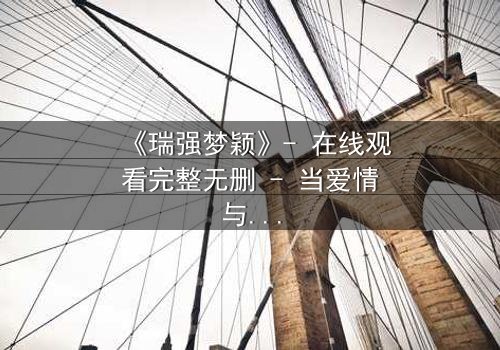 《瑞强梦颖》- 在线观看完整无删 - 当爱情与复仇交织的致命漩涡