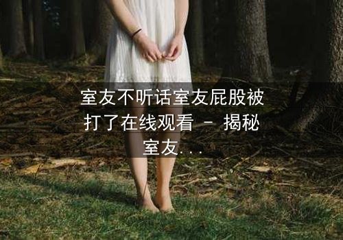 室友不听话室友屁股被打了在线观看 - 揭秘室友间的秘密惩罚与成长故事