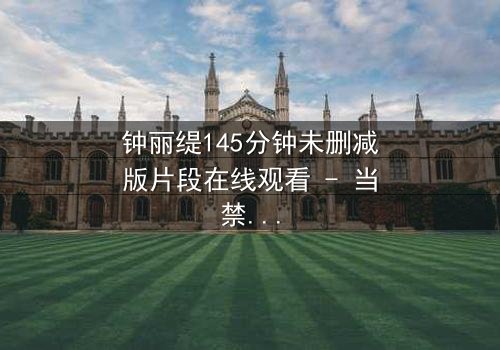 钟丽缇145分钟未删减版片段在线观看 - 当禁忌之恋遇上命运抉择,你敢直面真相吗?