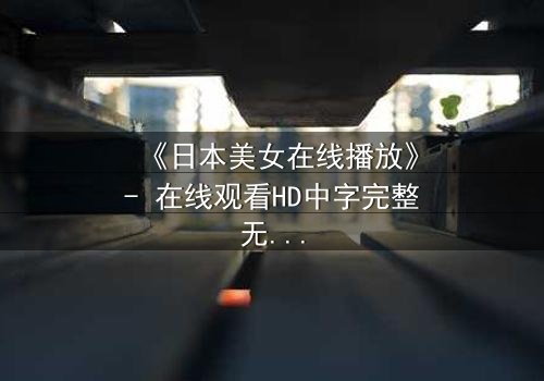 《日本美女在线播放》- 在线观看HD中字完整无删 - 当纯真少女陷入致命诱惑的漩涡