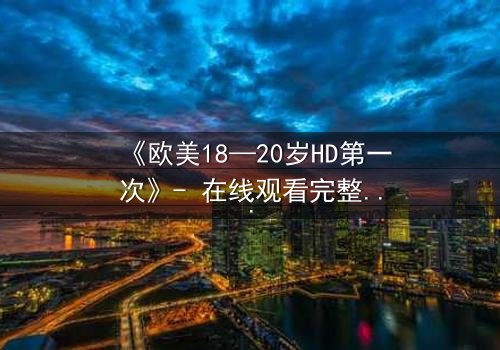 《欧美18—20岁HD第一次》- 在线观看完整无删 - 青春秘密的第一次告白