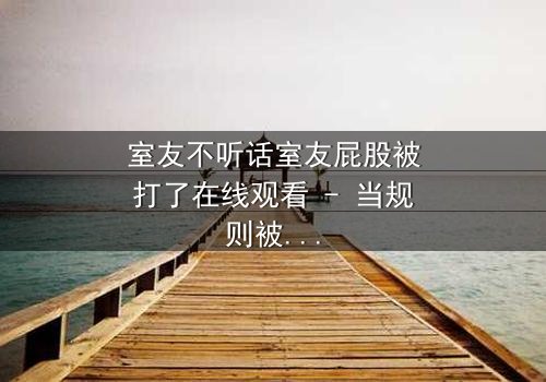 室友不听话室友屁股被打了在线观看 - 当规则被打破，惩罚悄然降临