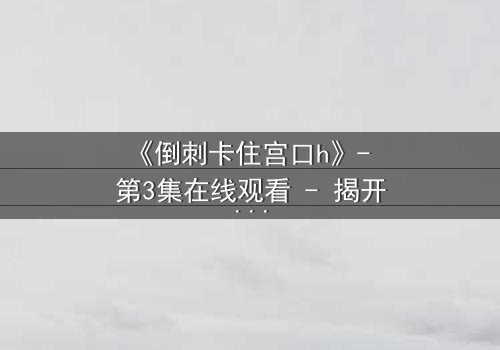 《倒刺卡住宫口h》- 第3集在线观看 - 揭开禁忌之恋的致命秘密
