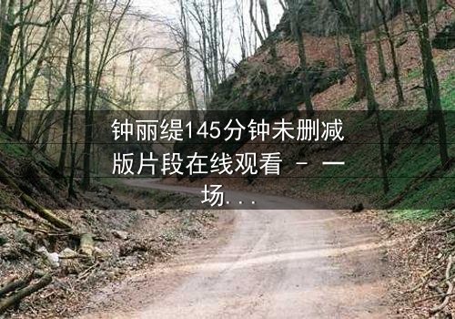 钟丽缇145分钟未删减版片段在线观看 - 一场禁忌之恋的完整揭秘