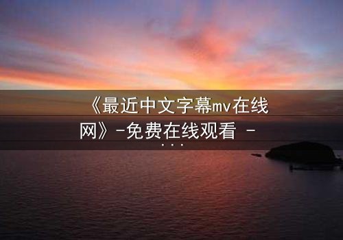 《最近中文字幕mv在线网》-免费在线观看 - 第3集HD中字