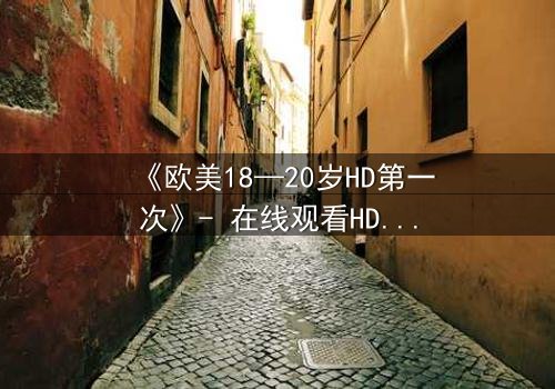 《欧美18—20岁HD第一次》- 在线观看HD中字完整版 - 当青春与欲望碰撞，谁将掌控命运？