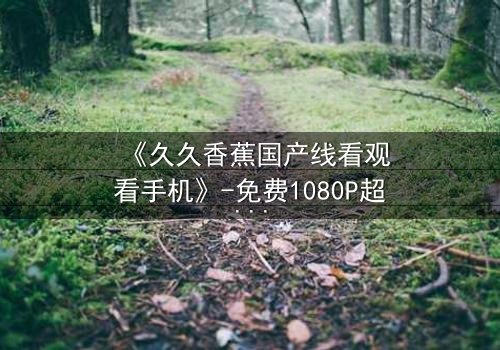 《久久香蕉国产线看观看手机》-免费1080P超清 - 第3集完整无删