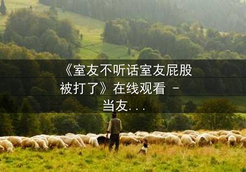 《室友不听话室友屁股被打了》在线观看 - 当友情与规则碰撞,谁将付出代价?