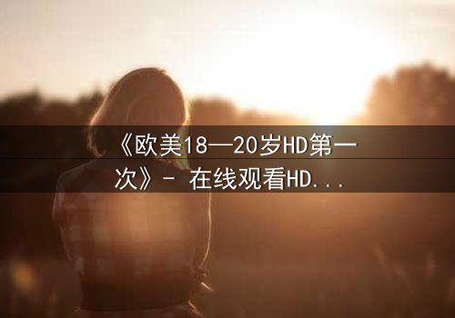 《欧美18—20岁HD第一次》- 在线观看HD中字完整无删 - 青春的秘密,你敢揭开吗?