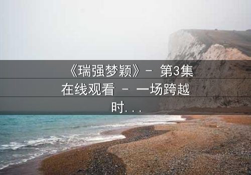《瑞强梦颖》- 第3集在线观看 - 一场跨越时空的虐恋谜局