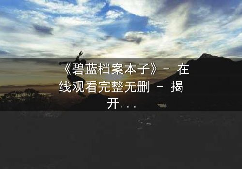 《碧蓝档案本子》- 在线观看完整无删 - 揭开师生禁忌的隐秘篇章
