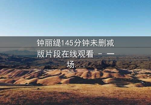 钟丽缇145分钟未删减版片段在线观看 - 一场禁忌之恋的完整揭秘