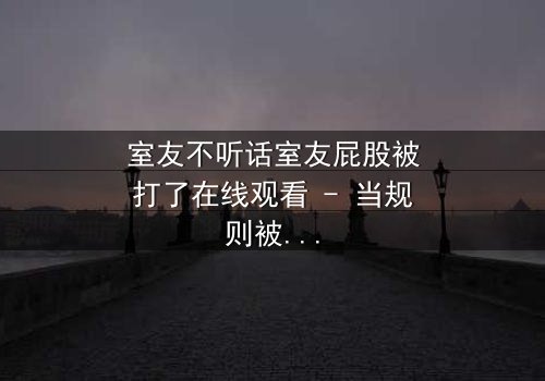 室友不听话室友屁股被打了在线观看 - 当规则被打破,惩罚悄然降临