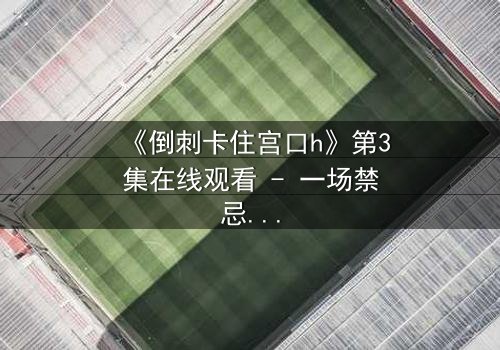 《倒刺卡住宫口h》第3集在线观看 - 一场禁忌之恋的致命陷阱