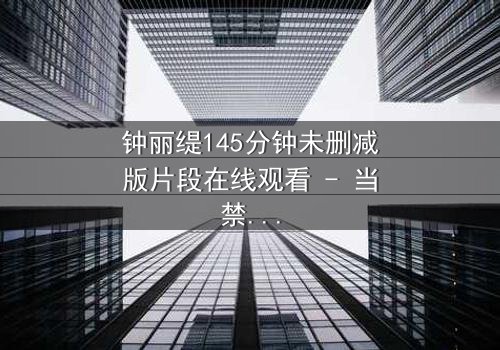 钟丽缇145分钟未删减版片段在线观看 - 当禁忌之恋遇上未删减真相