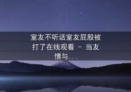 室友不听话室友屁股被打了在线观看 - 当友情与规则碰撞,谁将付出代价?