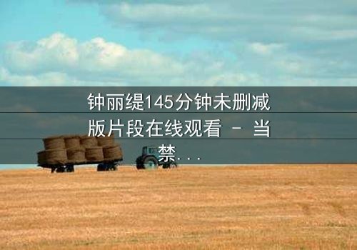 钟丽缇145分钟未删减版片段在线观看 - 当禁忌之恋遇上未删减的真相