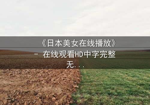 《日本美女在线播放》- 在线观看HD中字完整无删 - 当虚拟恋人觉醒，现实世界崩塌！