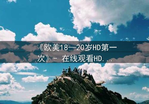 《欧美18—20岁HD第一次》- 在线观看HD中字完整无删 - 当青春秘密被高清镜头撕裂