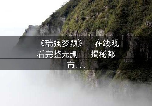 《瑞强梦颖》- 在线观看完整无删 - 揭秘都市爱情背后的惊天秘密