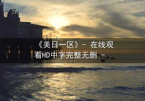 《美日一区》- 在线观看HD中字完整无删 - 揭开美日联盟背后的惊天秘密