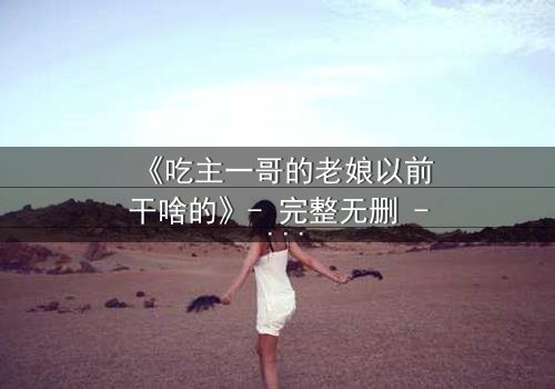《吃主一哥的老娘以前干啥的》- 完整无删 - 揭开隐藏的惊天秘密