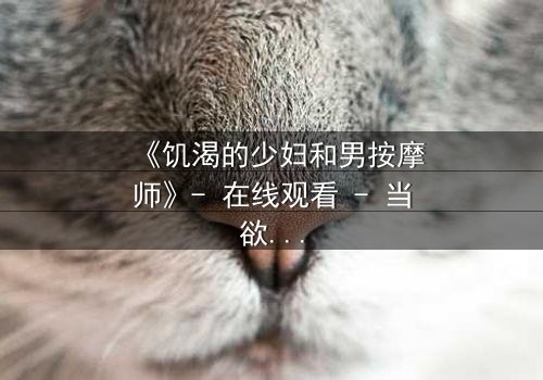 《饥渴的少妇和男按摩师》- 在线观看 - 当欲望的指尖触碰到禁忌的边界