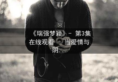 《瑞强梦颖》- 第3集在线观看 - 当爱情与阴谋交织,真相能否浮出水面?
