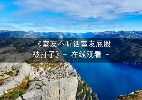 《室友不听话室友屁股被打了》- 在线观看 - 一场青春与惩罚的激烈碰撞