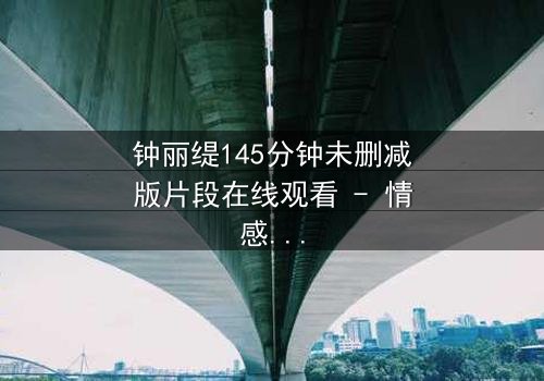 钟丽缇145分钟未删减版片段在线观看 - 情感纠葛与欲望交织的终极揭秘