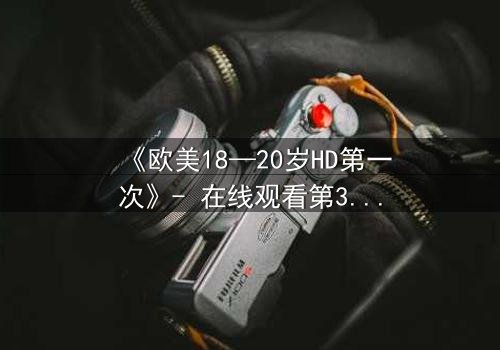 《欧美18—20岁HD第一次》- 在线观看第3集 - 揭开青春的禁忌秘密