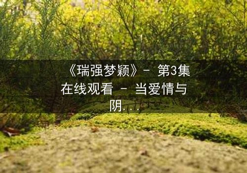 《瑞强梦颖》- 第3集在线观看 - 当爱情与阴谋交织,谁将揭开真相?