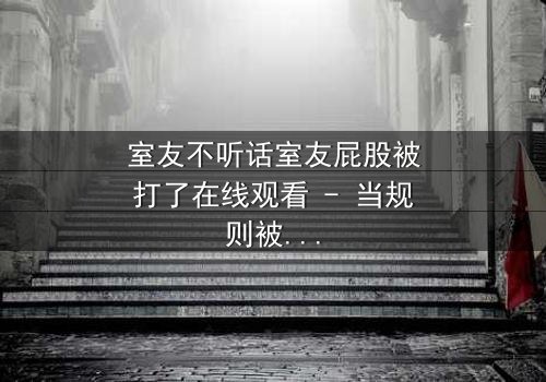 室友不听话室友屁股被打了在线观看 - 当规则被打破,惩罚悄然降临