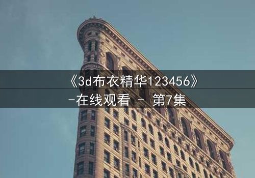 《3d布衣精华123456》-在线观看 - 第7集