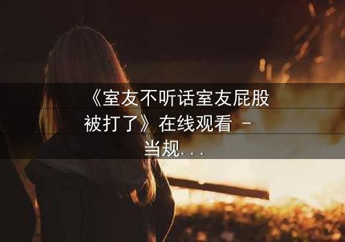 《室友不听话室友屁股被打了》在线观看 - 当规则被打破,惩罚悄然降临