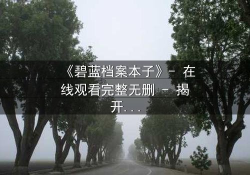 《碧蓝档案本子》- 在线观看完整无删 - 揭开学生与导师的禁忌之恋