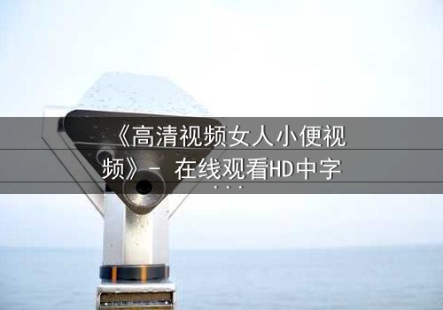 《高清视频女人小便视频》- 在线观看HD中字 - 完整无删第3集